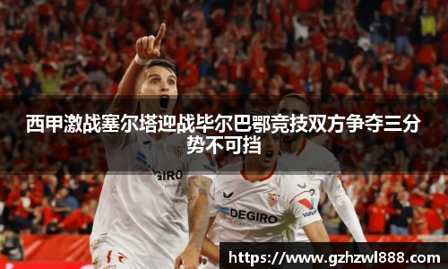 西甲激战塞尔塔迎战毕尔巴鄂竞技双方争夺三分势不可挡